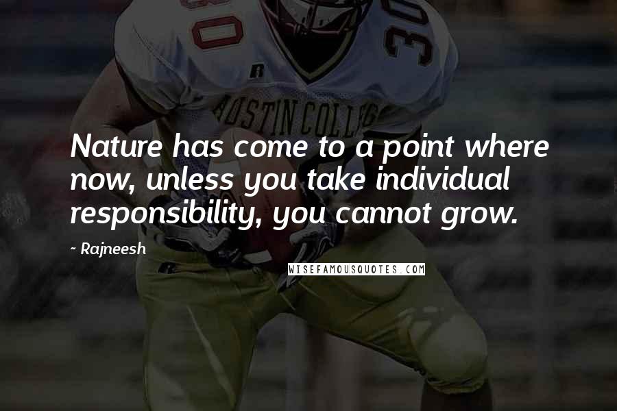 Rajneesh Quotes: Nature has come to a point where now, unless you take individual responsibility, you cannot grow.