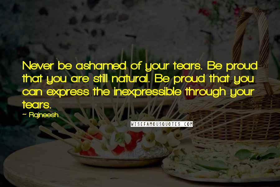 Rajneesh Quotes: Never be ashamed of your tears. Be proud that you are still natural. Be proud that you can express the inexpressible through your tears.