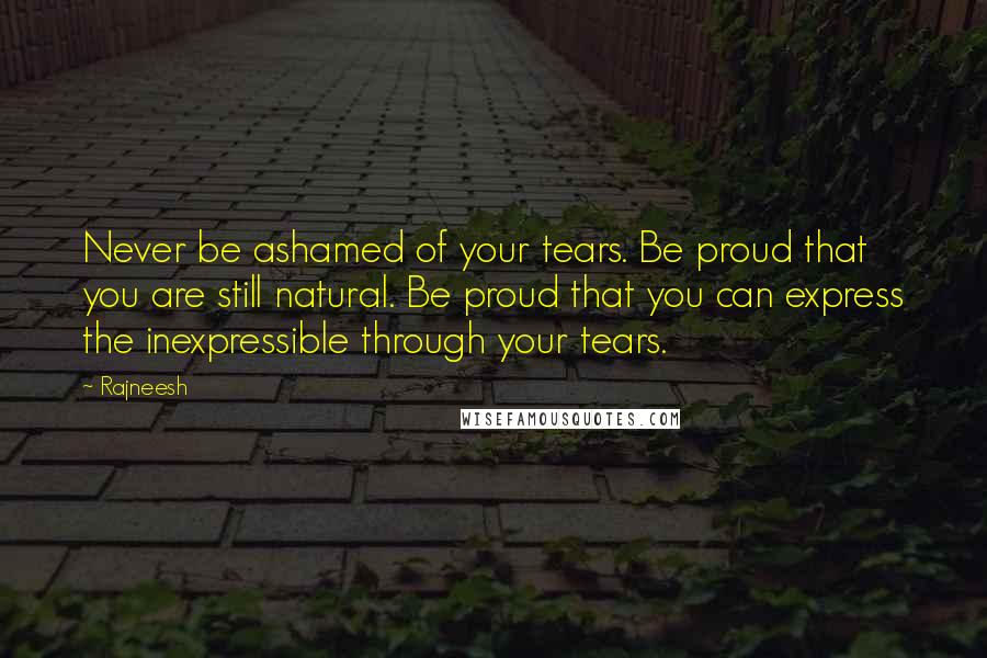 Rajneesh Quotes: Never be ashamed of your tears. Be proud that you are still natural. Be proud that you can express the inexpressible through your tears.