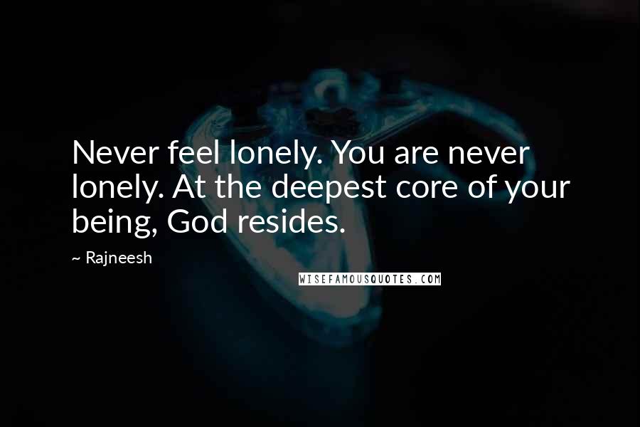 Rajneesh Quotes: Never feel lonely. You are never lonely. At the deepest core of your being, God resides.