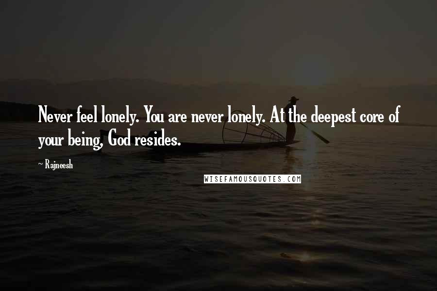Rajneesh Quotes: Never feel lonely. You are never lonely. At the deepest core of your being, God resides.
