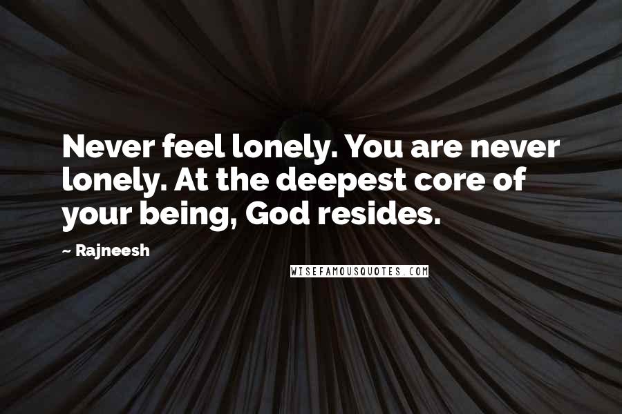 Rajneesh Quotes: Never feel lonely. You are never lonely. At the deepest core of your being, God resides.