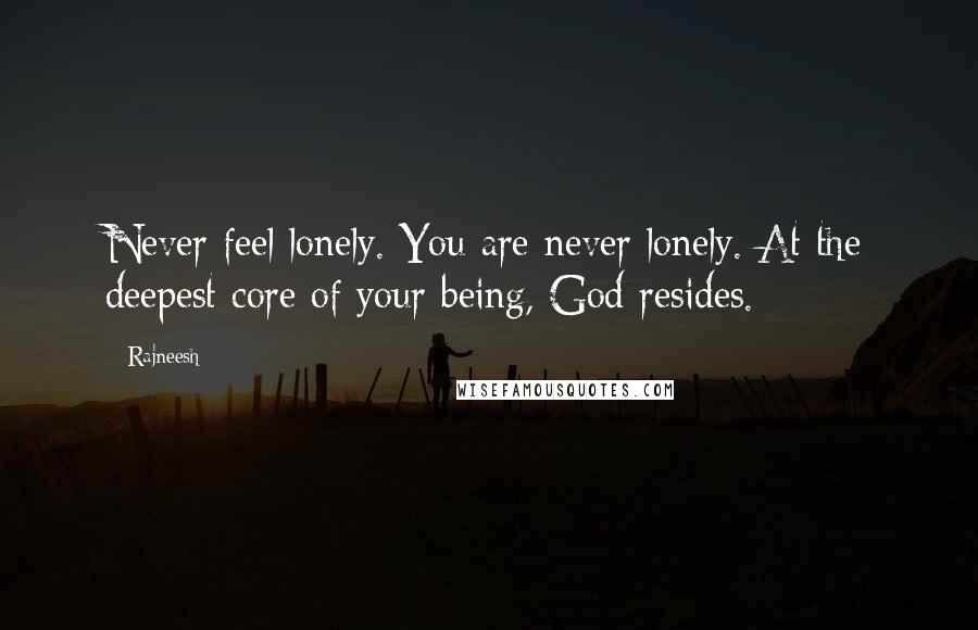 Rajneesh Quotes: Never feel lonely. You are never lonely. At the deepest core of your being, God resides.