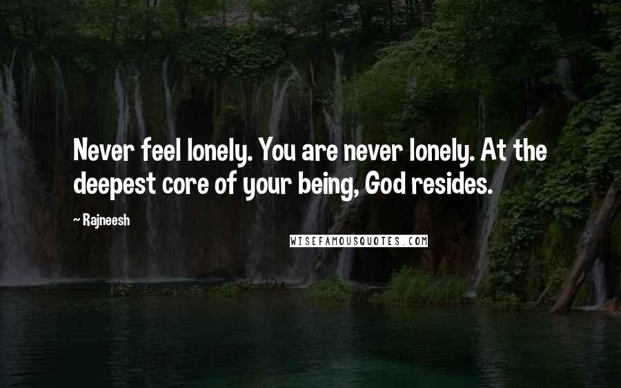 Rajneesh Quotes: Never feel lonely. You are never lonely. At the deepest core of your being, God resides.