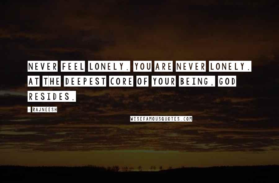 Rajneesh Quotes: Never feel lonely. You are never lonely. At the deepest core of your being, God resides.