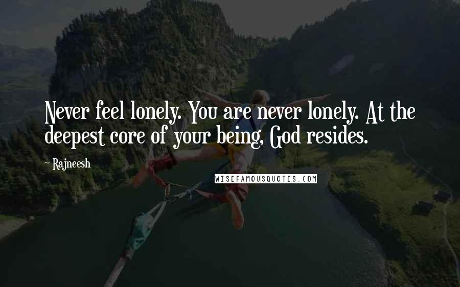 Rajneesh Quotes: Never feel lonely. You are never lonely. At the deepest core of your being, God resides.