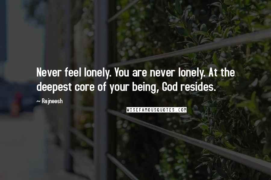Rajneesh Quotes: Never feel lonely. You are never lonely. At the deepest core of your being, God resides.