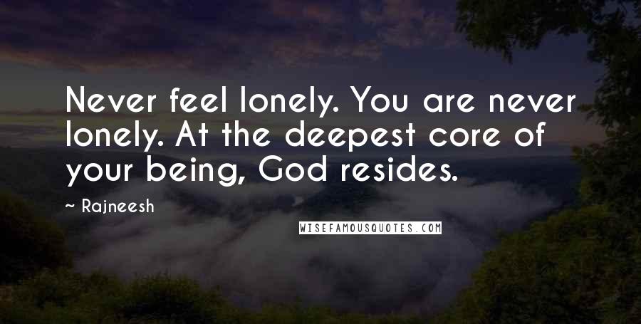 Rajneesh Quotes: Never feel lonely. You are never lonely. At the deepest core of your being, God resides.