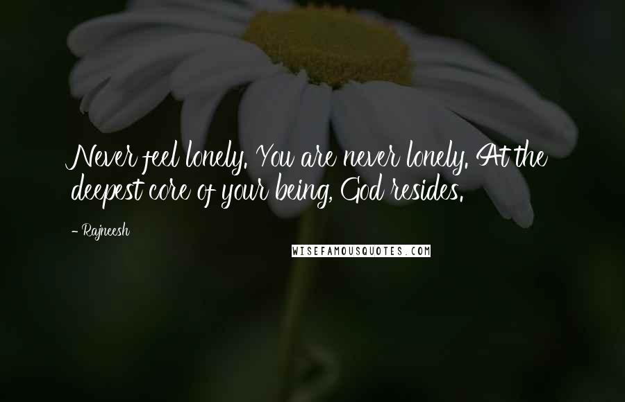 Rajneesh Quotes: Never feel lonely. You are never lonely. At the deepest core of your being, God resides.