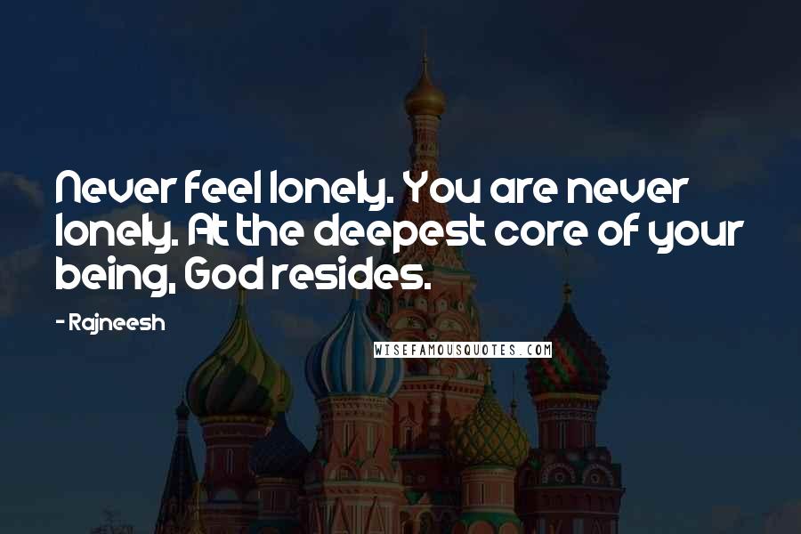 Rajneesh Quotes: Never feel lonely. You are never lonely. At the deepest core of your being, God resides.