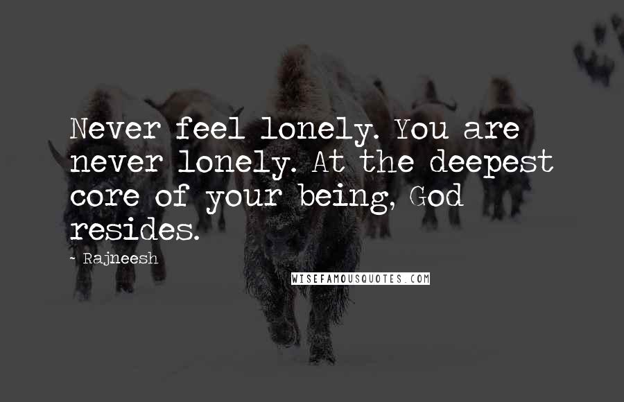 Rajneesh Quotes: Never feel lonely. You are never lonely. At the deepest core of your being, God resides.