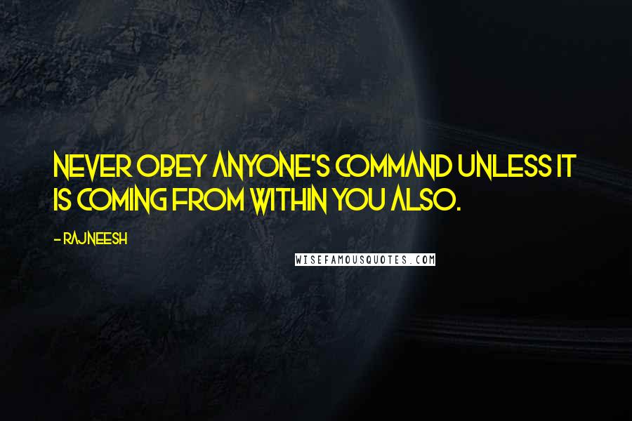 Rajneesh Quotes: Never obey anyone's command unless it is coming from within you also.