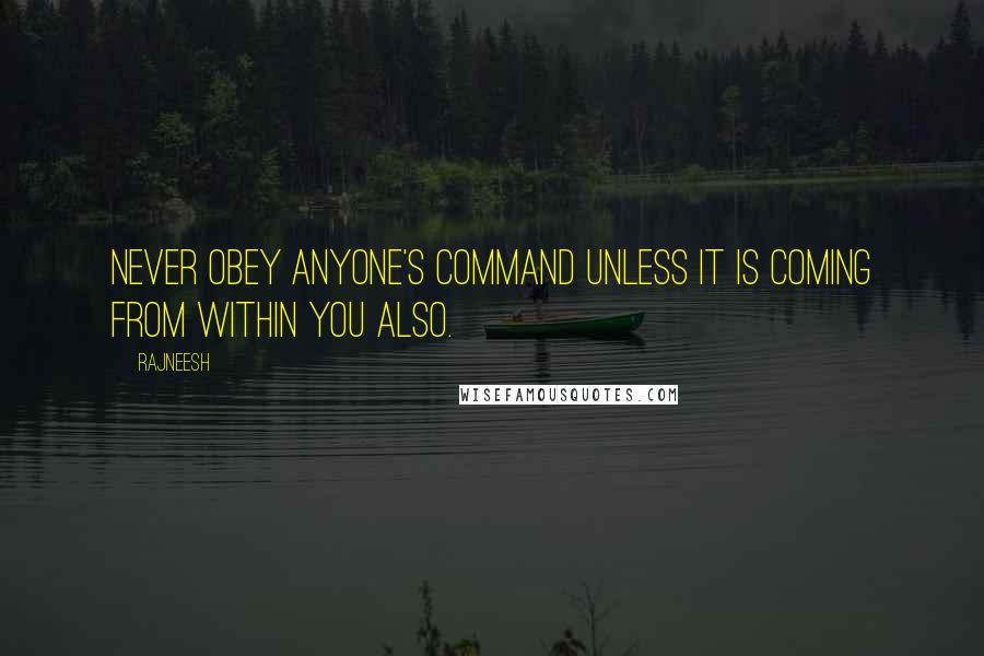 Rajneesh Quotes: Never obey anyone's command unless it is coming from within you also.