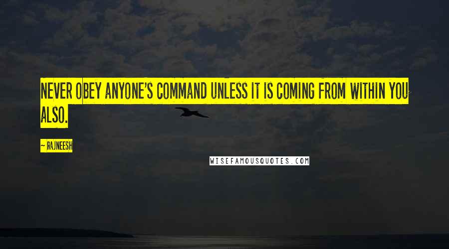 Rajneesh Quotes: Never obey anyone's command unless it is coming from within you also.