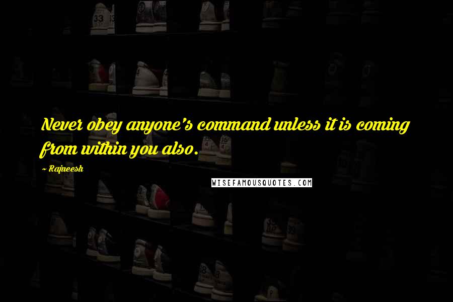 Rajneesh Quotes: Never obey anyone's command unless it is coming from within you also.