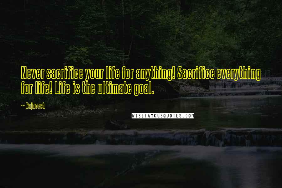 Rajneesh Quotes: Never sacrifice your life for anything! Sacrifice everything for life! Life is the ultimate goal.