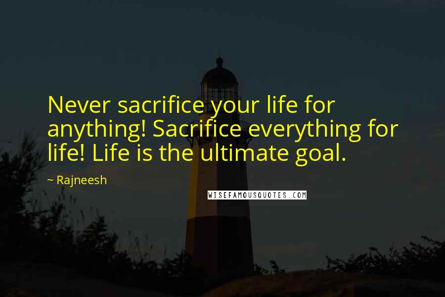 Rajneesh Quotes: Never sacrifice your life for anything! Sacrifice everything for life! Life is the ultimate goal.