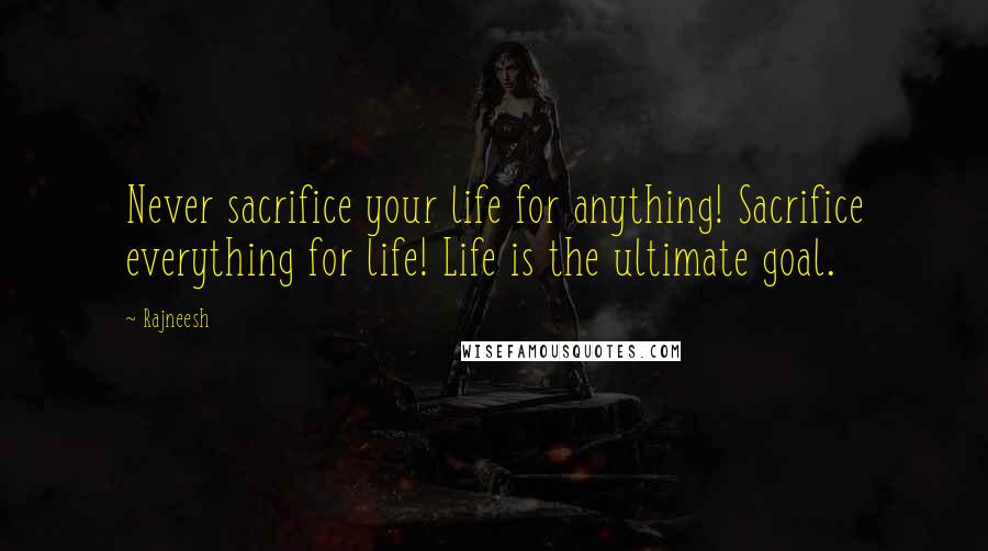 Rajneesh Quotes: Never sacrifice your life for anything! Sacrifice everything for life! Life is the ultimate goal.