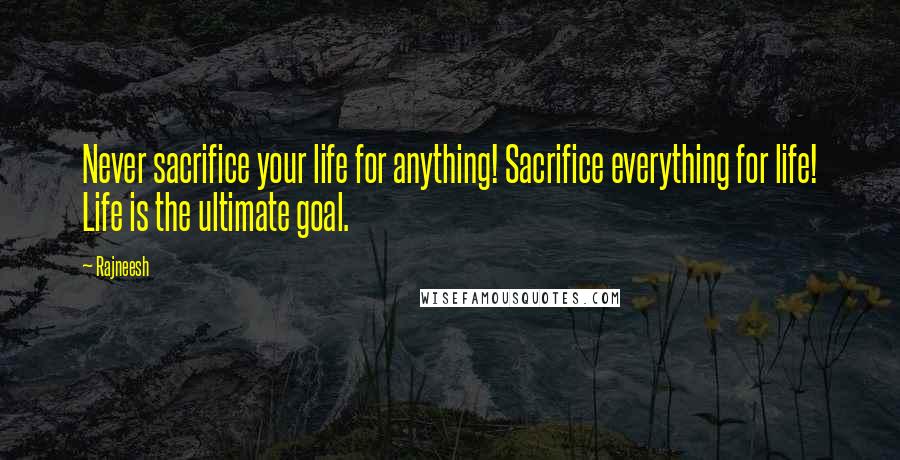 Rajneesh Quotes: Never sacrifice your life for anything! Sacrifice everything for life! Life is the ultimate goal.