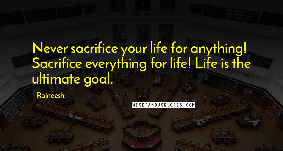 Rajneesh Quotes: Never sacrifice your life for anything! Sacrifice everything for life! Life is the ultimate goal.