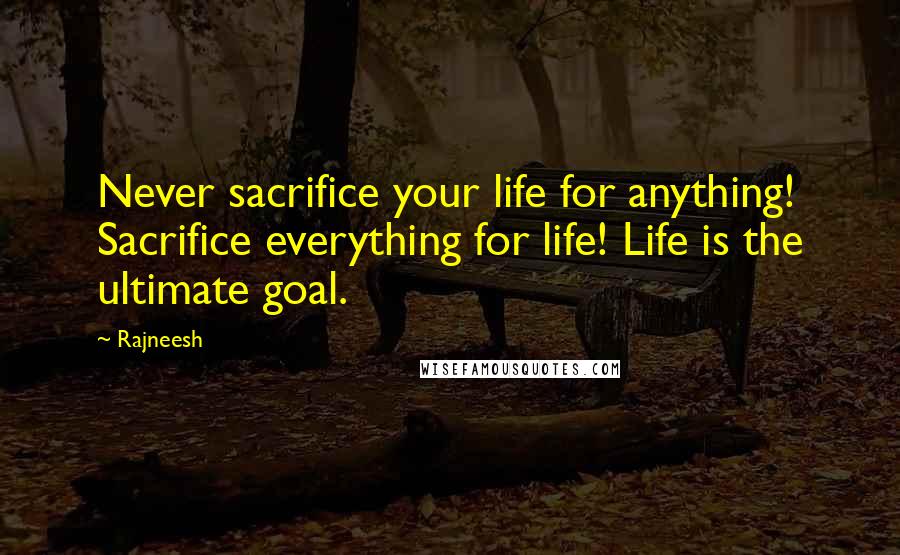 Rajneesh Quotes: Never sacrifice your life for anything! Sacrifice everything for life! Life is the ultimate goal.