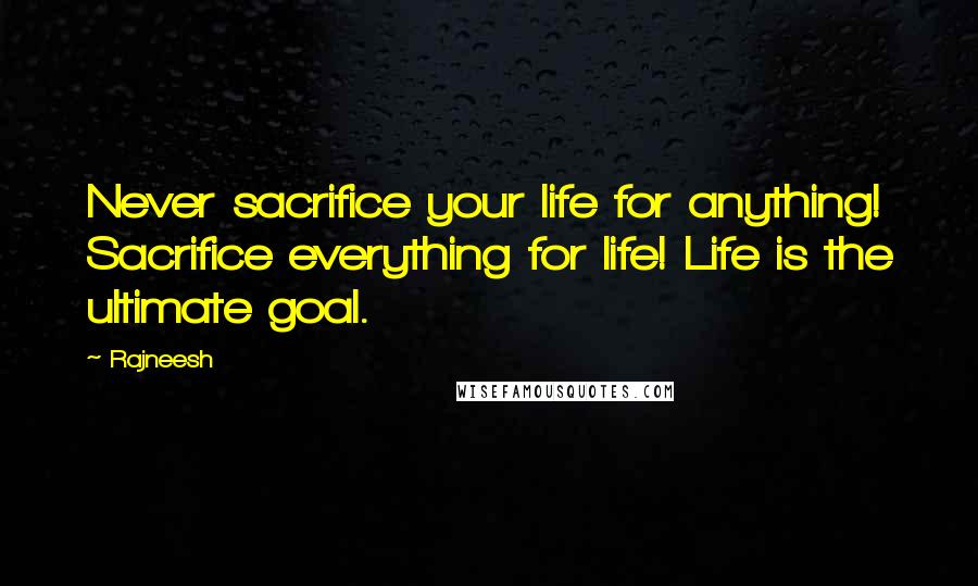 Rajneesh Quotes: Never sacrifice your life for anything! Sacrifice everything for life! Life is the ultimate goal.