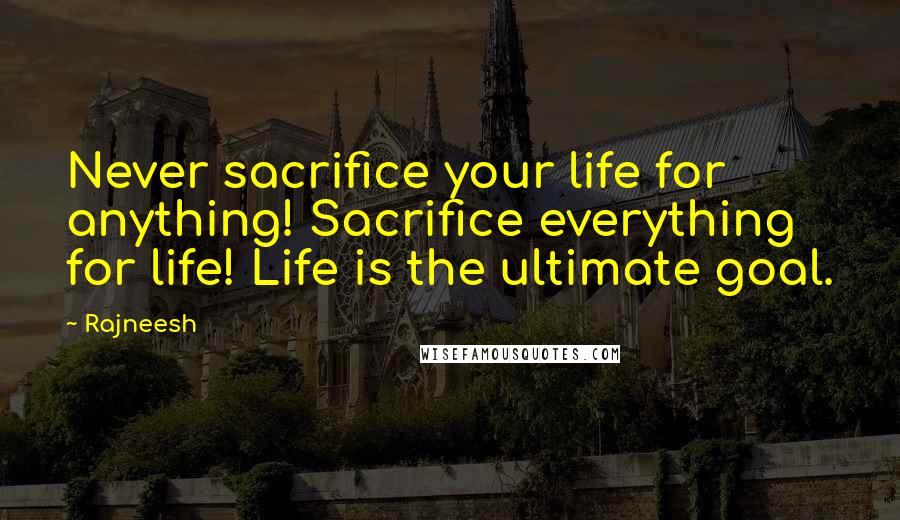 Rajneesh Quotes: Never sacrifice your life for anything! Sacrifice everything for life! Life is the ultimate goal.