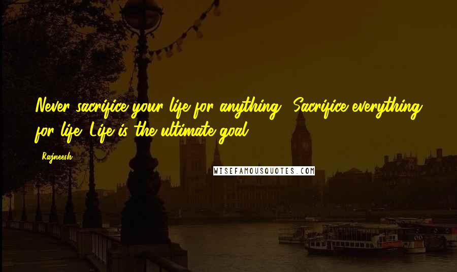 Rajneesh Quotes: Never sacrifice your life for anything! Sacrifice everything for life! Life is the ultimate goal.