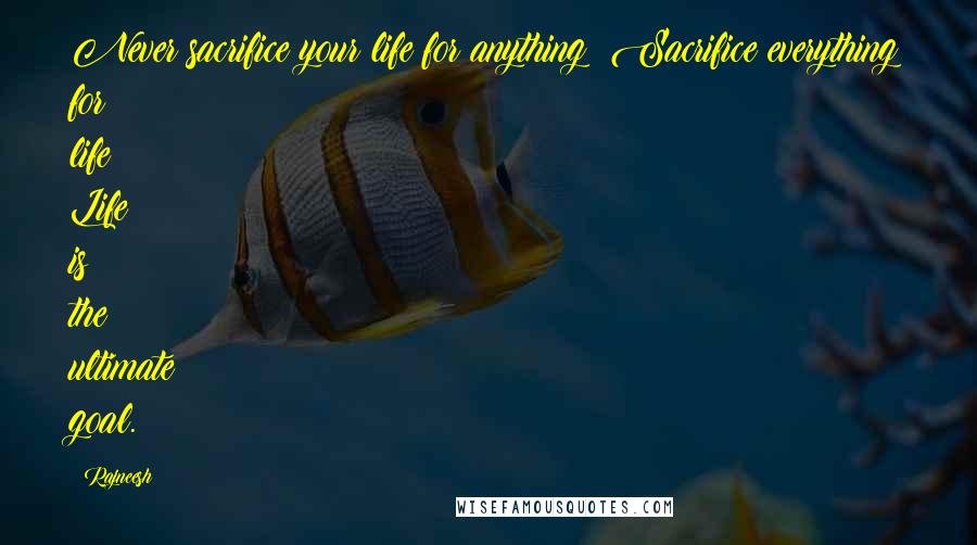 Rajneesh Quotes: Never sacrifice your life for anything! Sacrifice everything for life! Life is the ultimate goal.