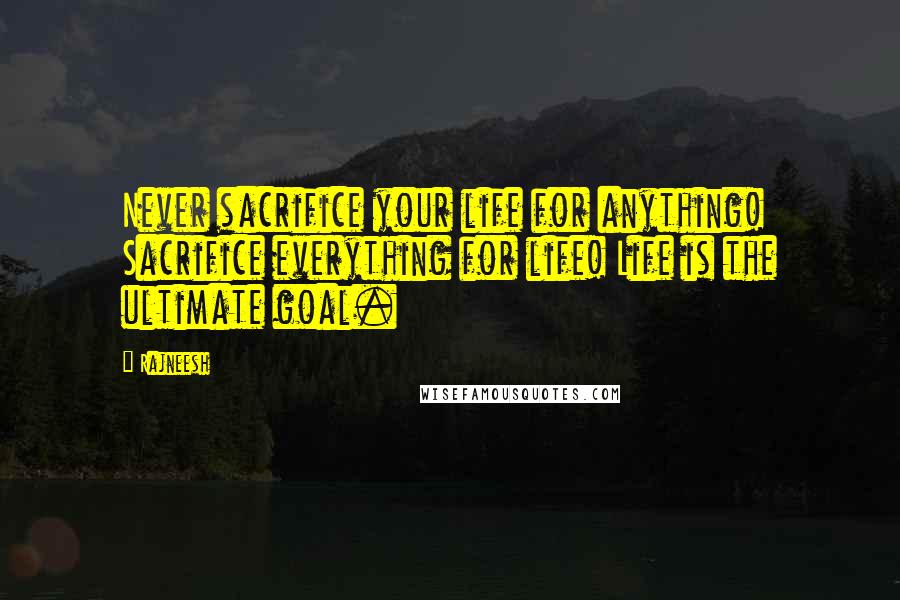 Rajneesh Quotes: Never sacrifice your life for anything! Sacrifice everything for life! Life is the ultimate goal.