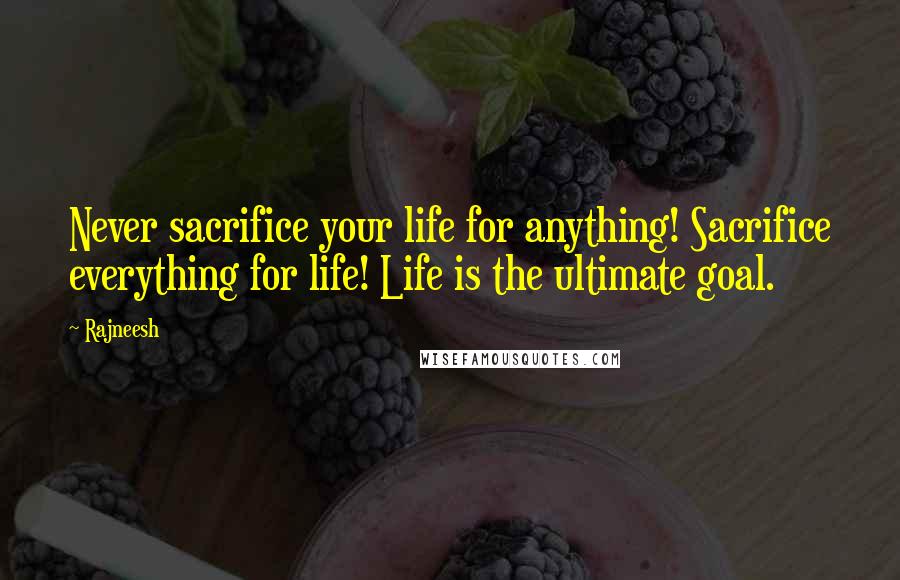 Rajneesh Quotes: Never sacrifice your life for anything! Sacrifice everything for life! Life is the ultimate goal.