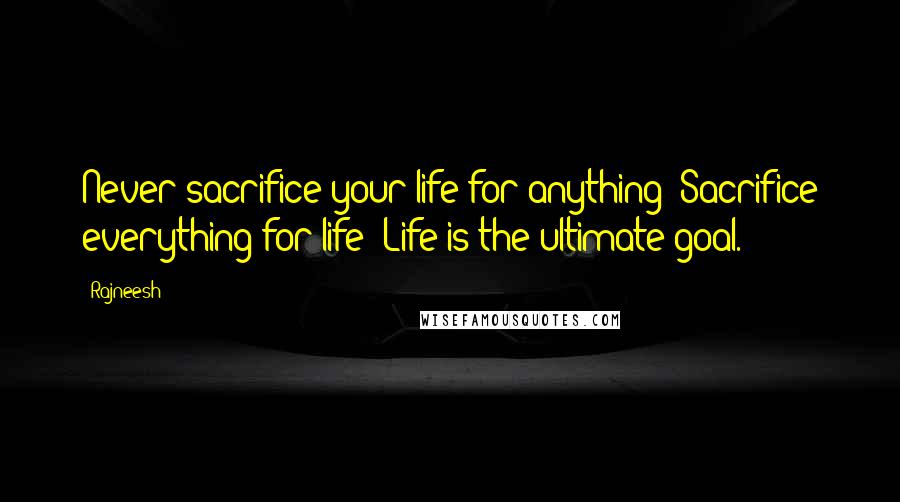 Rajneesh Quotes: Never sacrifice your life for anything! Sacrifice everything for life! Life is the ultimate goal.