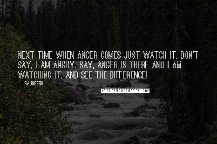 Rajneesh Quotes: Next time when anger comes just watch it. Don't say, I am angry. Say, Anger is there and I am watching it. And see the difference!