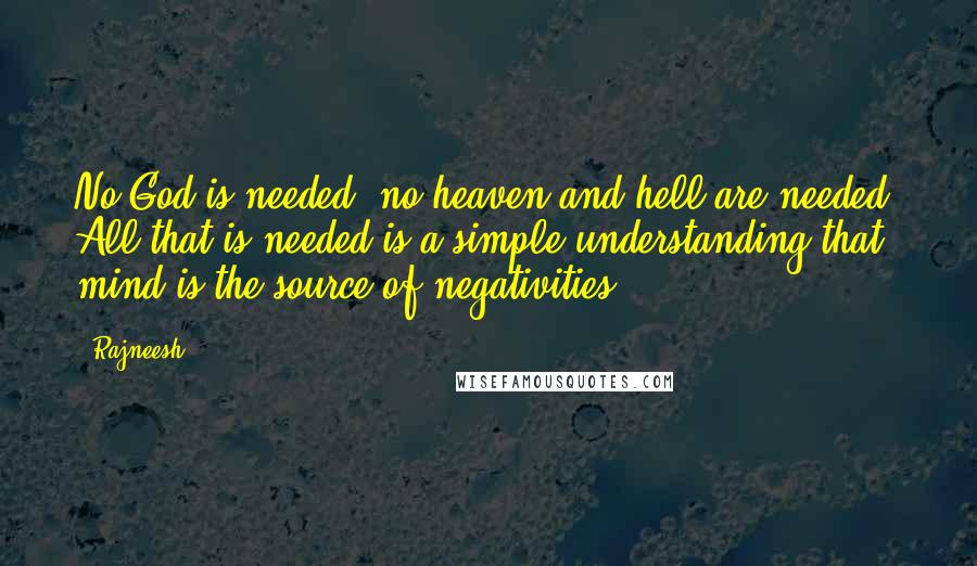 Rajneesh Quotes: No God is needed, no heaven and hell are needed. All that is needed is a simple understanding that mind is the source of negativities.