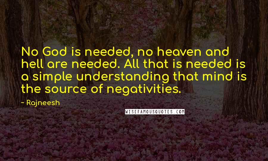 Rajneesh Quotes: No God is needed, no heaven and hell are needed. All that is needed is a simple understanding that mind is the source of negativities.