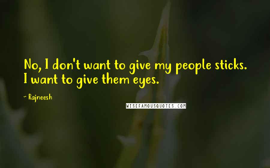 Rajneesh Quotes: No, I don't want to give my people sticks. I want to give them eyes.