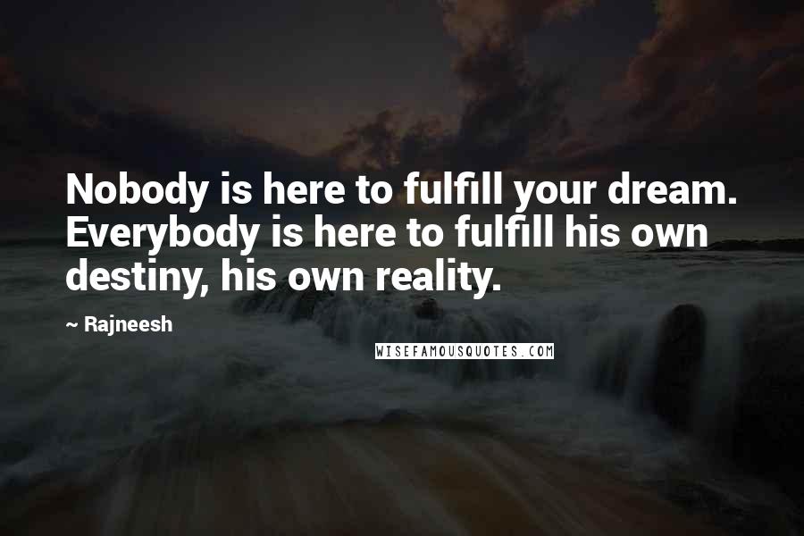 Rajneesh Quotes: Nobody is here to fulfill your dream. Everybody is here to fulfill his own destiny, his own reality.