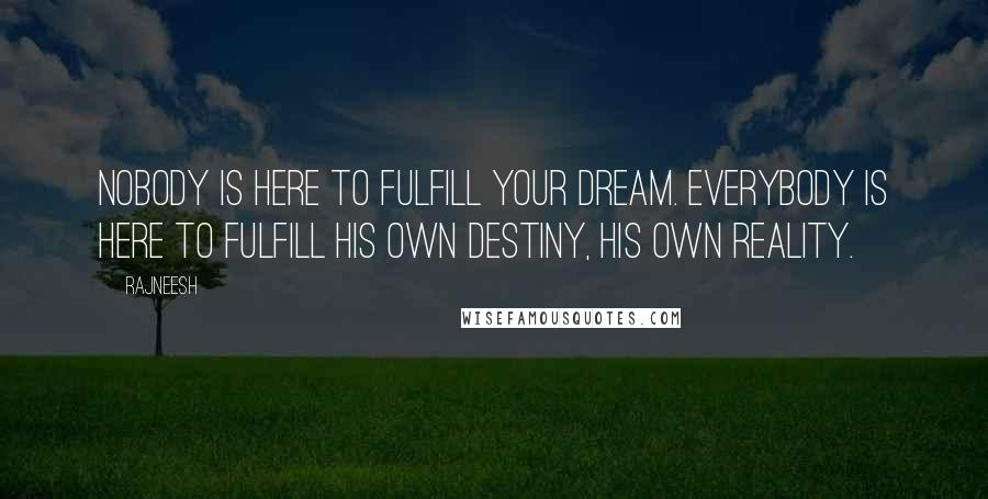 Rajneesh Quotes: Nobody is here to fulfill your dream. Everybody is here to fulfill his own destiny, his own reality.