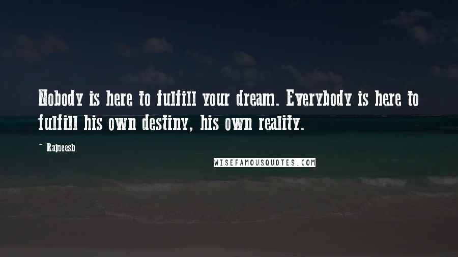 Rajneesh Quotes: Nobody is here to fulfill your dream. Everybody is here to fulfill his own destiny, his own reality.