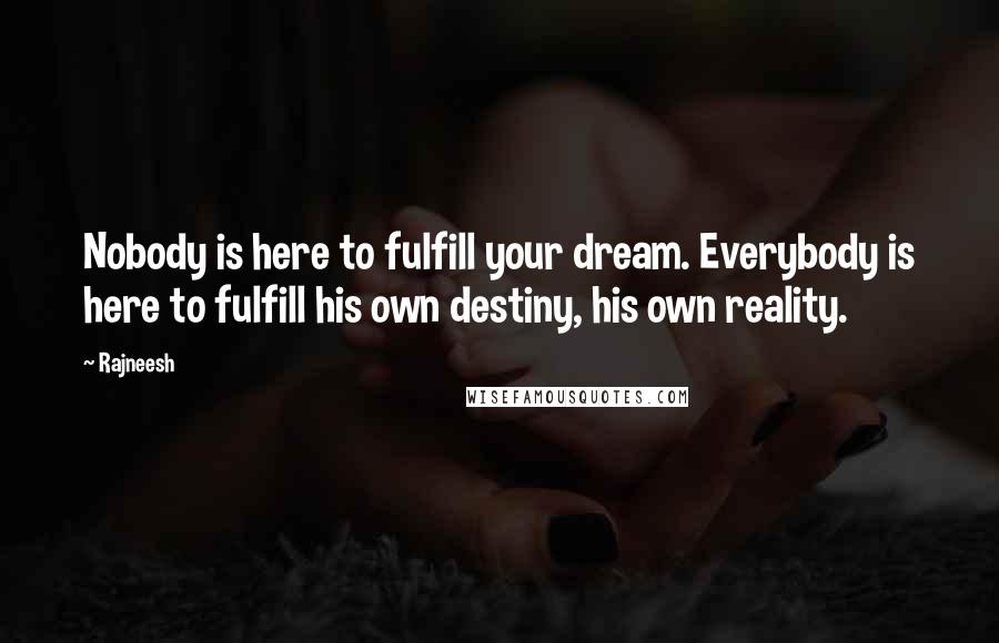 Rajneesh Quotes: Nobody is here to fulfill your dream. Everybody is here to fulfill his own destiny, his own reality.