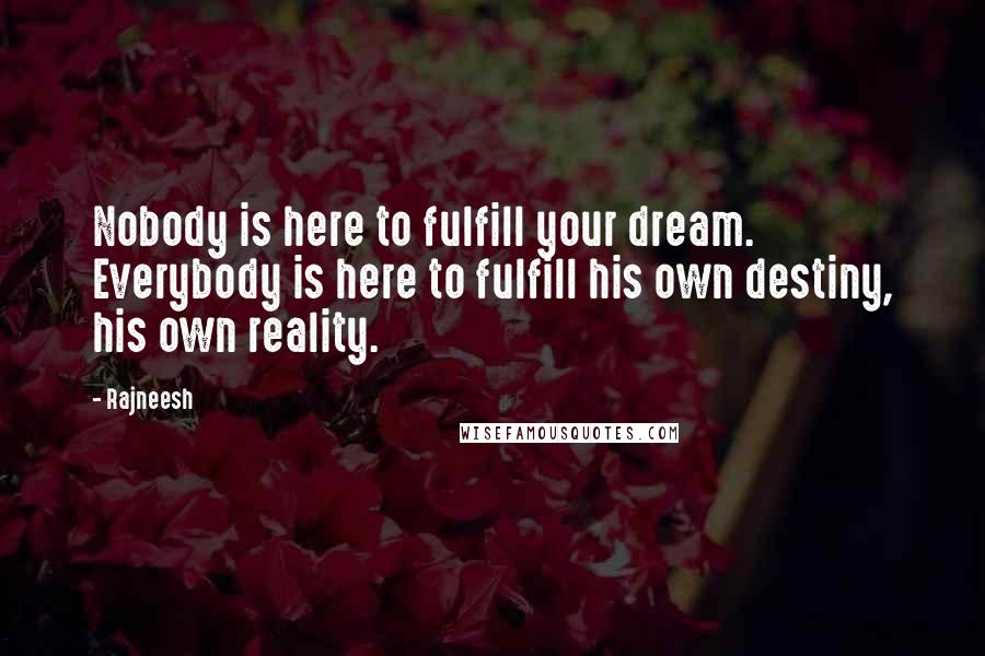 Rajneesh Quotes: Nobody is here to fulfill your dream. Everybody is here to fulfill his own destiny, his own reality.