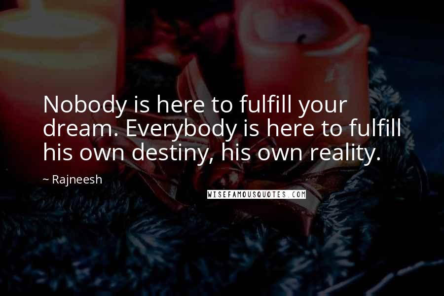 Rajneesh Quotes: Nobody is here to fulfill your dream. Everybody is here to fulfill his own destiny, his own reality.