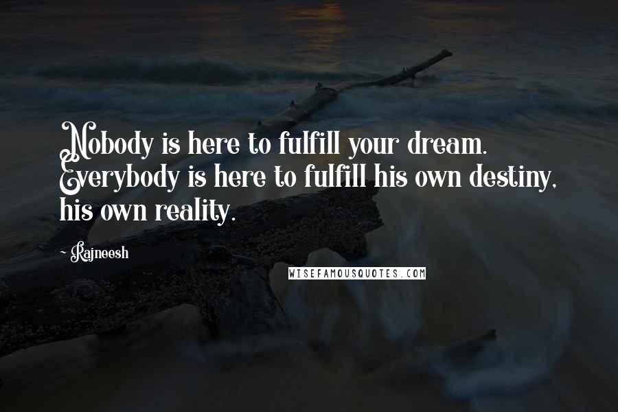 Rajneesh Quotes: Nobody is here to fulfill your dream. Everybody is here to fulfill his own destiny, his own reality.