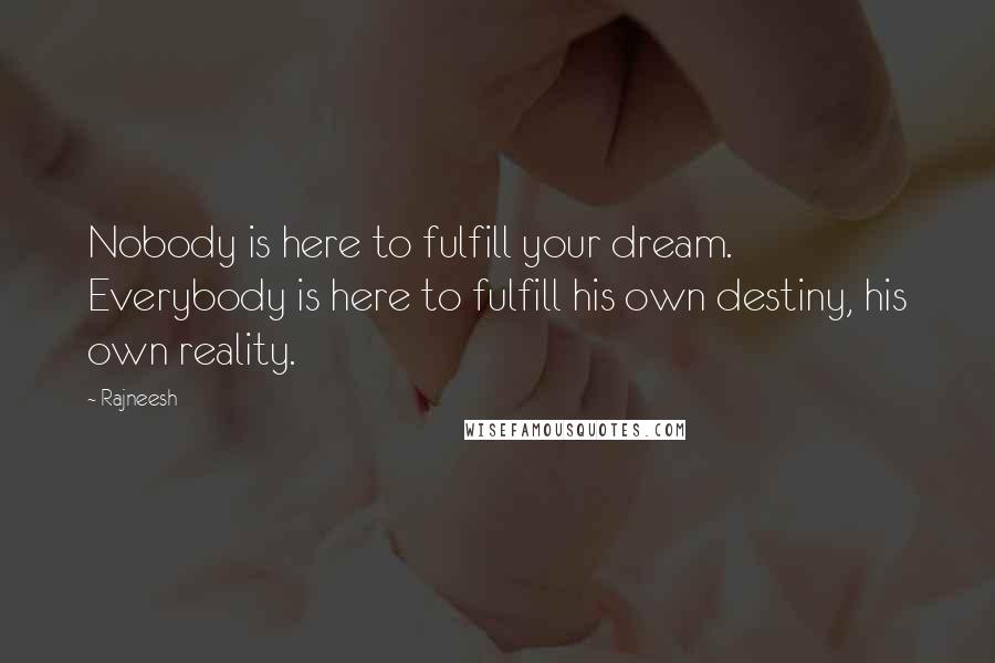 Rajneesh Quotes: Nobody is here to fulfill your dream. Everybody is here to fulfill his own destiny, his own reality.