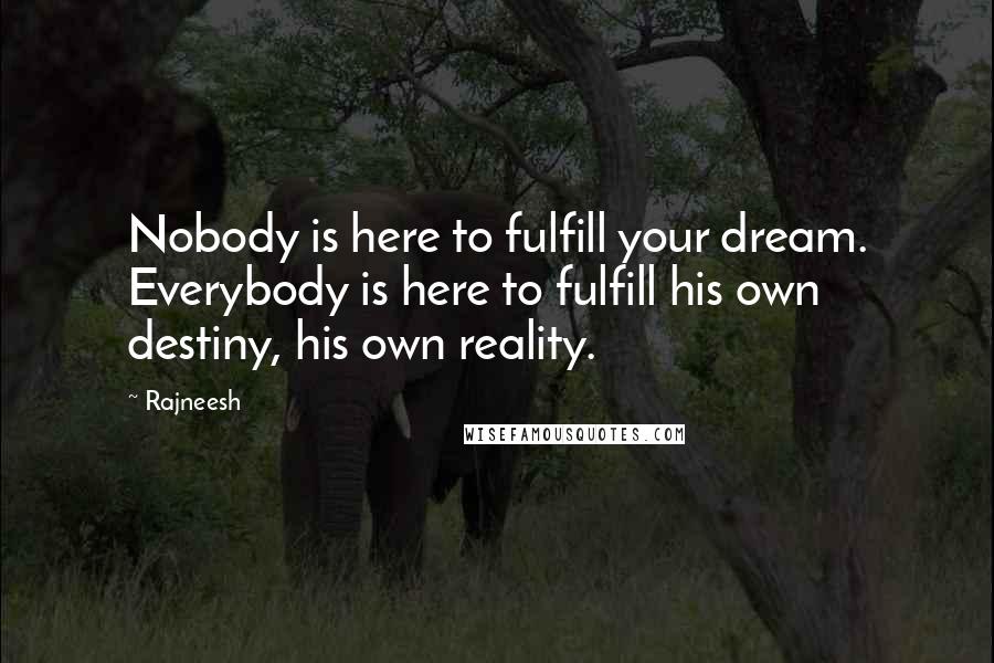 Rajneesh Quotes: Nobody is here to fulfill your dream. Everybody is here to fulfill his own destiny, his own reality.