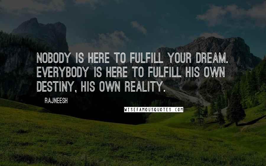 Rajneesh Quotes: Nobody is here to fulfill your dream. Everybody is here to fulfill his own destiny, his own reality.