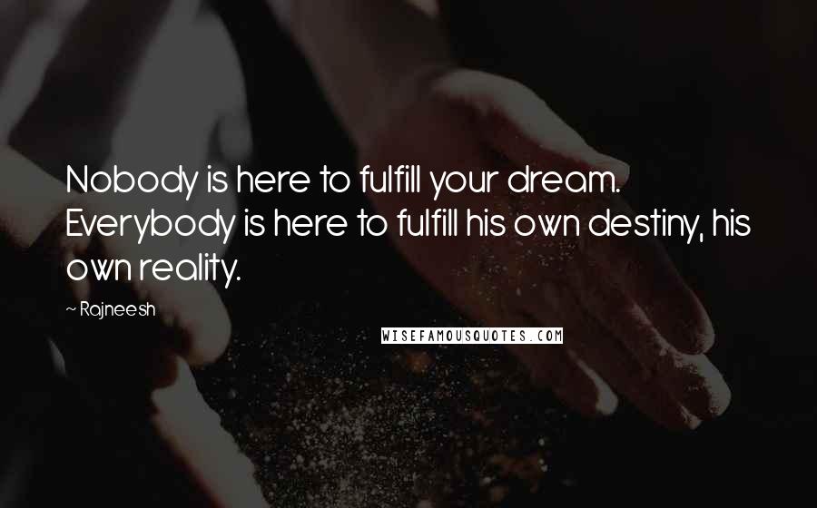 Rajneesh Quotes: Nobody is here to fulfill your dream. Everybody is here to fulfill his own destiny, his own reality.