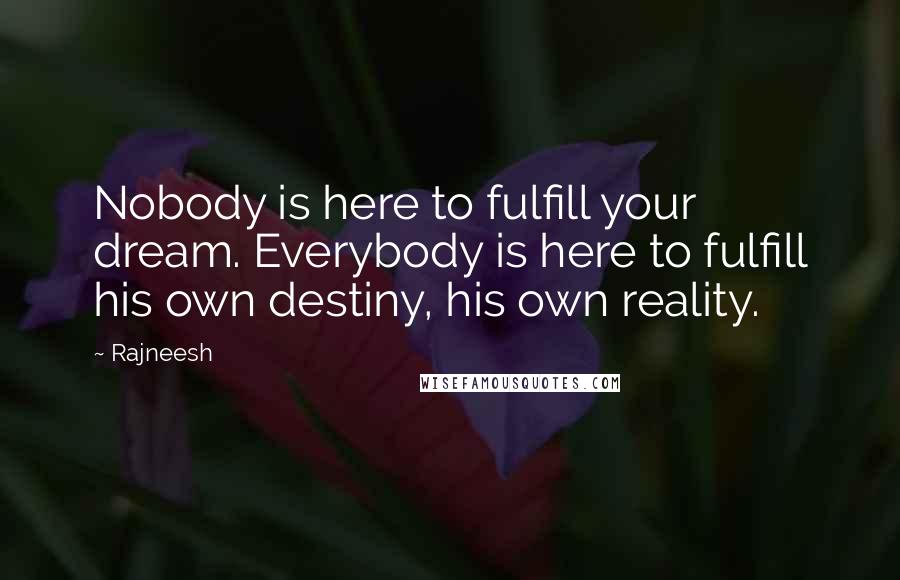 Rajneesh Quotes: Nobody is here to fulfill your dream. Everybody is here to fulfill his own destiny, his own reality.