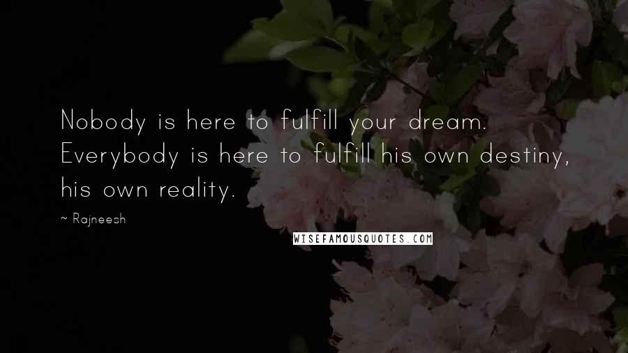 Rajneesh Quotes: Nobody is here to fulfill your dream. Everybody is here to fulfill his own destiny, his own reality.