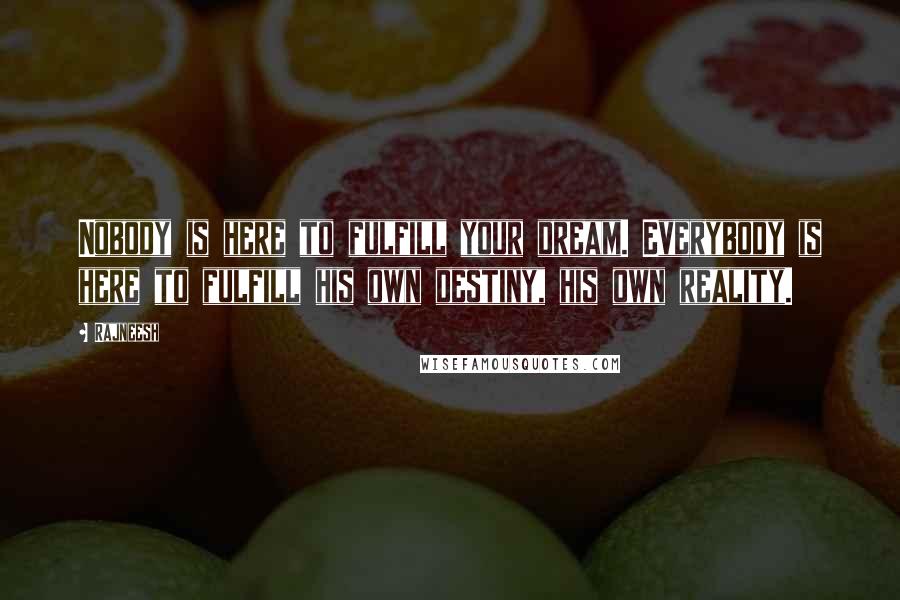 Rajneesh Quotes: Nobody is here to fulfill your dream. Everybody is here to fulfill his own destiny, his own reality.